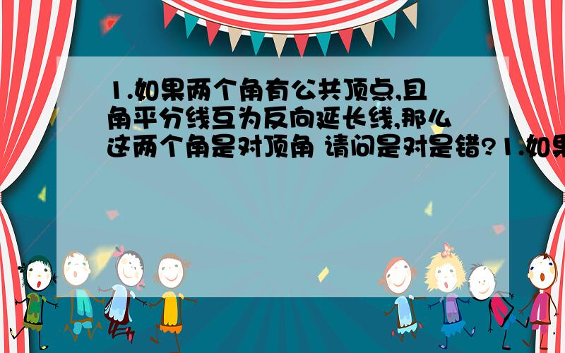 1.如果两个角有公共顶点,且角平分线互为反向延长线,那么这两个角是对顶角 请问是对是错?1.如果两个角有公共顶点,且角平分线互为反向延长线,那么这两个角是对顶角请问是对是错?