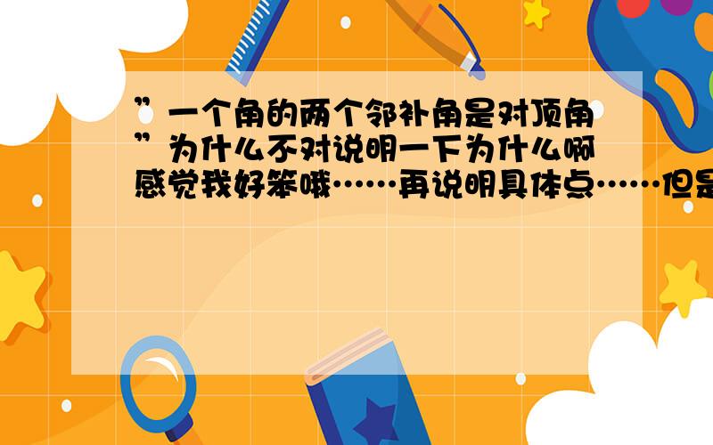 ”一个角的两个邻补角是对顶角”为什么不对说明一下为什么啊感觉我好笨哦……再说明具体点……但是平角根本没有邻补角嘛