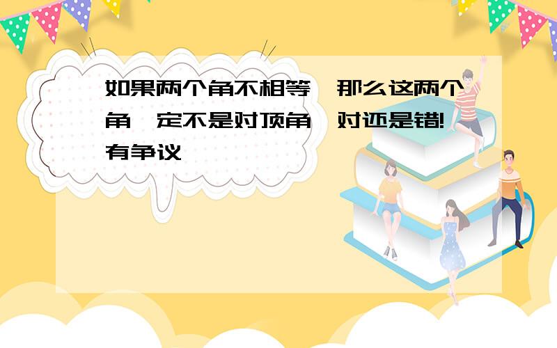 如果两个角不相等,那么这两个角一定不是对顶角,对还是错!有争议