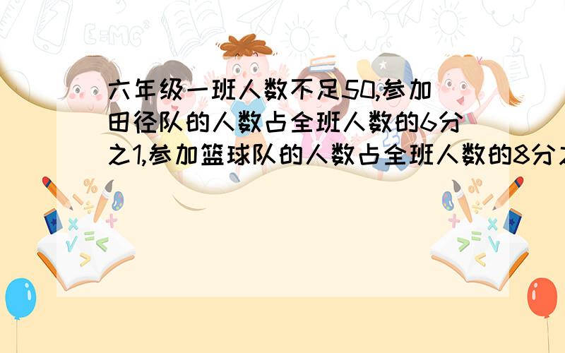 六年级一班人数不足50,参加田径队的人数占全班人数的6分之1,参加篮球队的人数占全班人数的8分之1.这个班最多有几人?这时参加田径队的人数比加入篮球队的人数多多少?