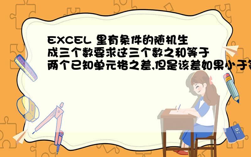 EXCEL 里有条件的随机生成三个数要求这三个数之和等于两个已知单元格之差,但是该差如果小于等于0,则要求这三个随机数均为0,这三个数同时还必需从不同的正整数区间选取,我没说清楚,还有