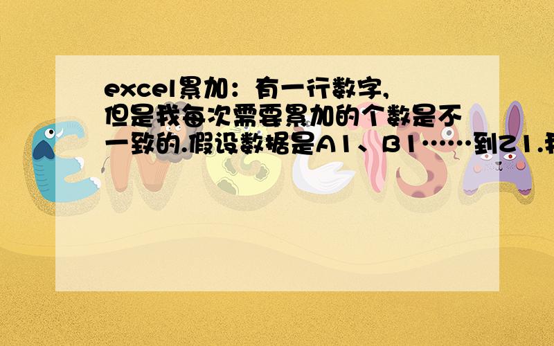 excel累加：有一行数字,但是我每次需要累加的个数是不一致的.假设数据是A1、B1……到Z1.我今天需要加5个数据,就是从A1加到E1.但下次,我要加7个数据,就是从A1加到G1.每次都是从头开始加,但要