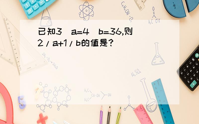 已知3^a=4^b=36,则2/a+1/b的值是?