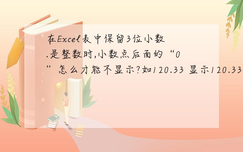 在Excel表中保留3位小数.是整数时,小数点后面的“0”怎么才能不显示?如120.33 显示120.33 但10要显示成10,而不是10.,或10.00 .请问怎样把整数10后边的小数点去掉?