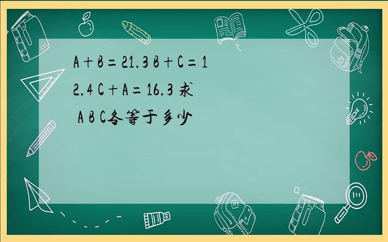 A+B=21.3 B+C=12.4 C+A=16.3 求 A B C各等于多少