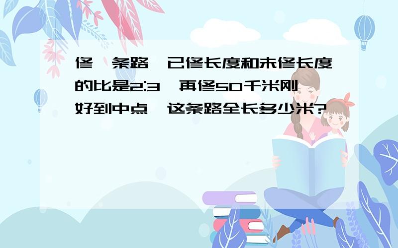 修一条路,已修长度和未修长度的比是2:3,再修50千米刚好到中点,这条路全长多少米?