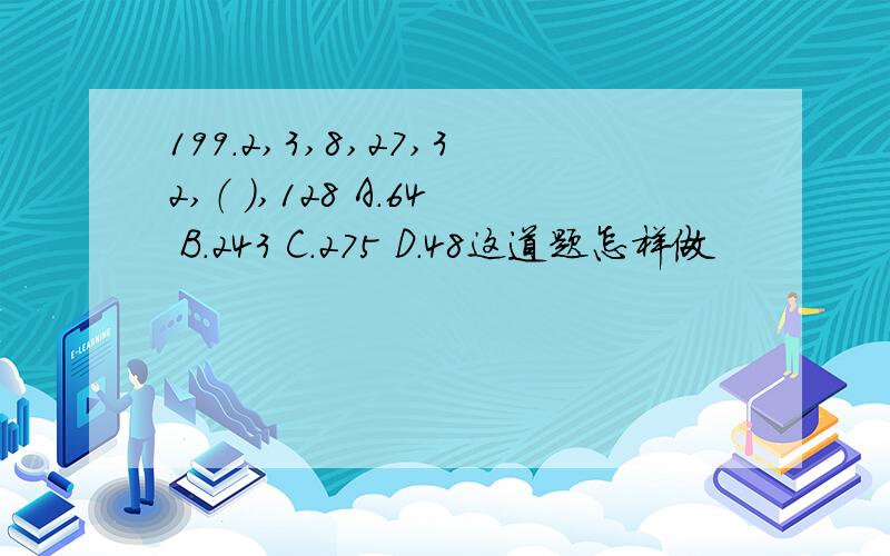 199.2,3,8,27,32,（ ）,128 A.64 B.243 C.275 D.48这道题怎样做