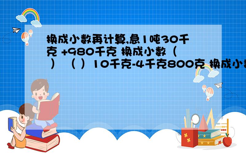 换成小数再计算,急1吨30千克 +980千克 换成小数（ ） （ ）10千克-4千克800克 换成小数（ ） （ ）