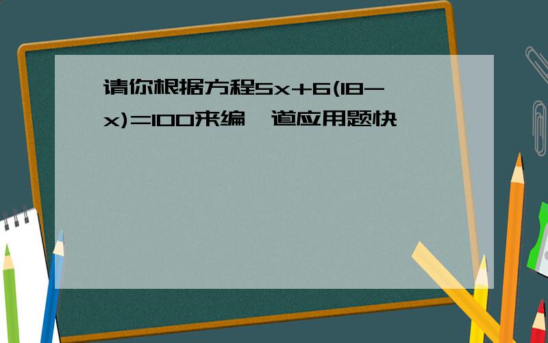 请你根据方程5x+6(18-x)=100来编一道应用题快