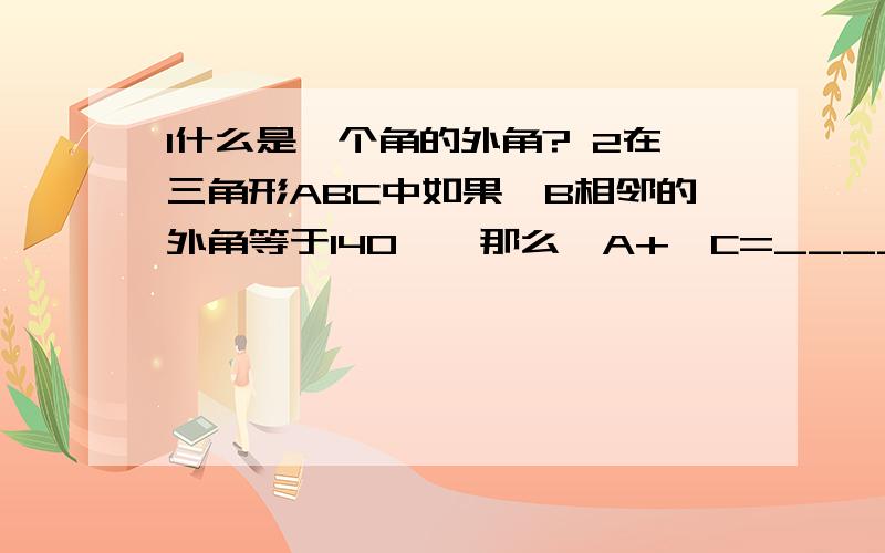 1什么是一个角的外角? 2在三角形ABC中如果∠B相邻的外角等于140°,那么∠A+∠C=____°第二题我知道答案是140但是怎么求的?我想要具体过程,因为我不懂,谁能帮助我给高分.OK?