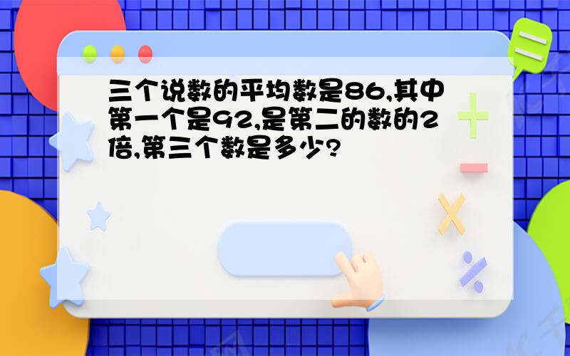 三个说数的平均数是86,其中第一个是92,是第二的数的2倍,第三个数是多少?