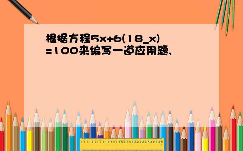 根据方程5x+6(18_x)=100来编写一道应用题,