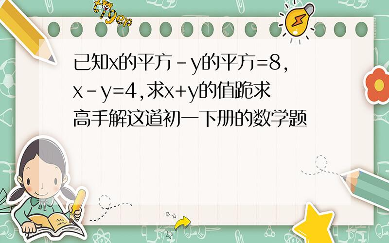 已知x的平方-y的平方=8,x-y=4,求x+y的值跪求高手解这道初一下册的数学题