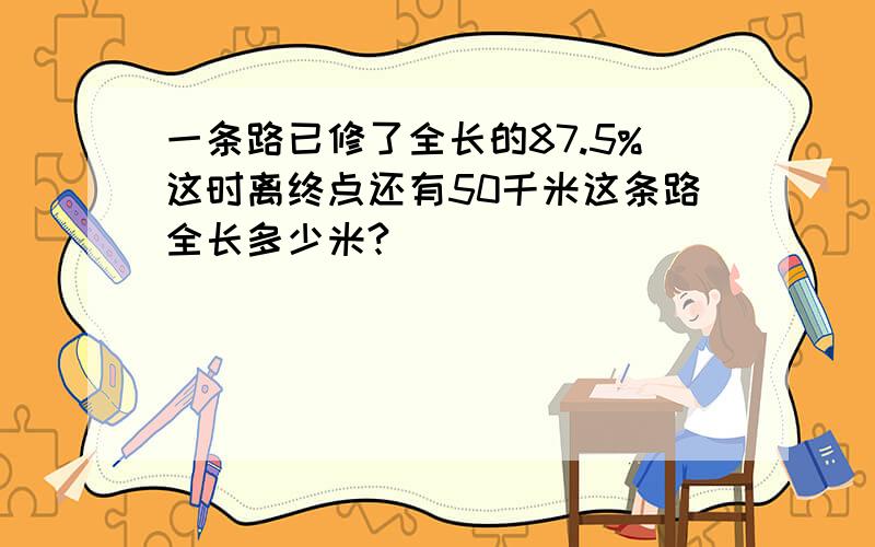 一条路已修了全长的87.5%这时离终点还有50千米这条路全长多少米?