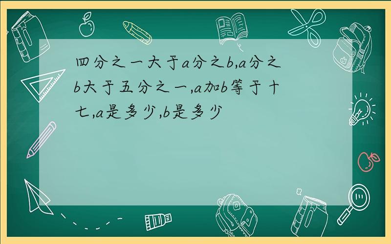 四分之一大于a分之b,a分之b大于五分之一,a加b等于十七,a是多少,b是多少