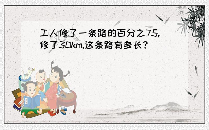 工人修了一条路的百分之75,修了30km,这条路有多长?