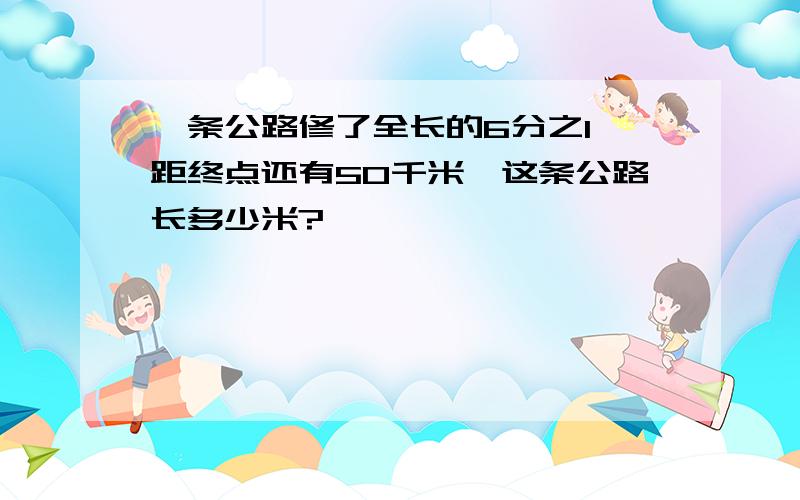 一条公路修了全长的6分之1,距终点还有50千米,这条公路长多少米?