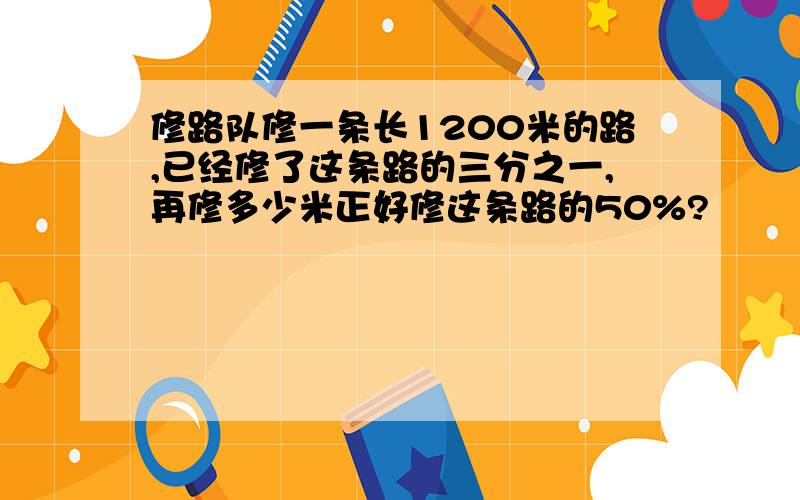 修路队修一条长1200米的路,已经修了这条路的三分之一,再修多少米正好修这条路的50%?