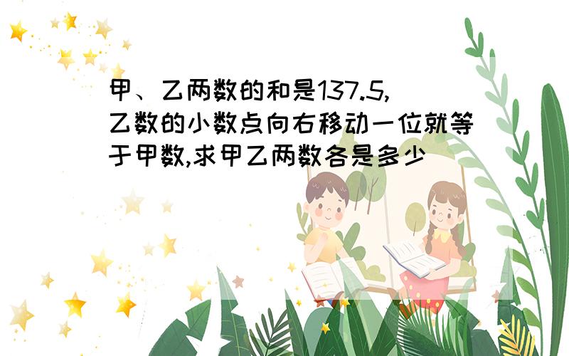 甲、乙两数的和是137.5,乙数的小数点向右移动一位就等于甲数,求甲乙两数各是多少