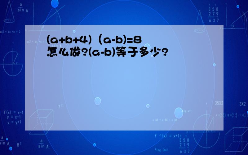 (a+b+4)（a-b)=8怎么做?(a-b)等于多少?