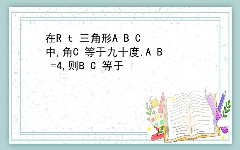 在R t 三角形A B C 中,角C 等于九十度,A B =4,则B C 等于