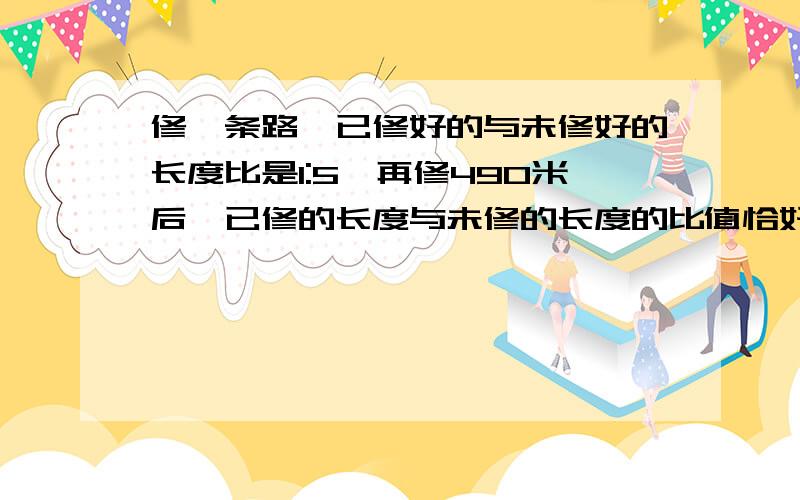 修一条路,已修好的与未修好的长度比是1:5,再修490米后,已修的长度与未修的长度的比值恰好是3,求全长修一条路,已修好的与未修好的长度比是1:5,再修490米后,已修的长度与未修的长度的比值