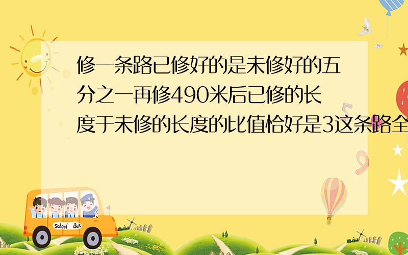 修一条路已修好的是未修好的五分之一再修490米后已修的长度于未修的长度的比值恰好是3这条路全长多少米?算式啊.