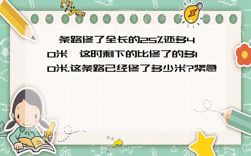 一条路修了全长的25%还多40米,这时剩下的比修了的多10米.这条路已经修了多少米?紧急