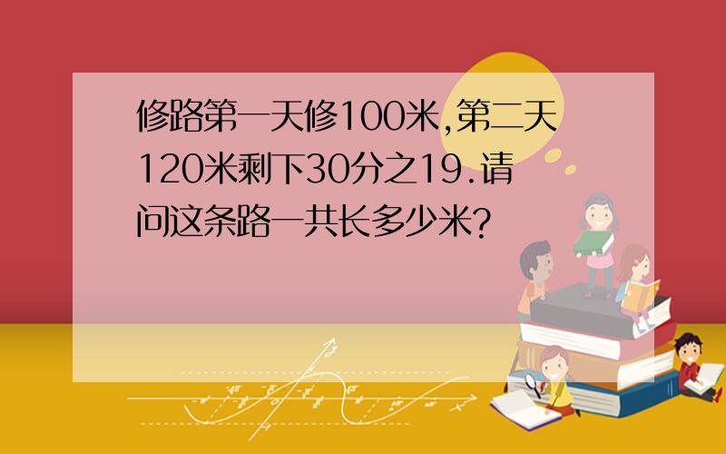 修路第一天修100米,第二天120米剩下30分之19.请问这条路一共长多少米?