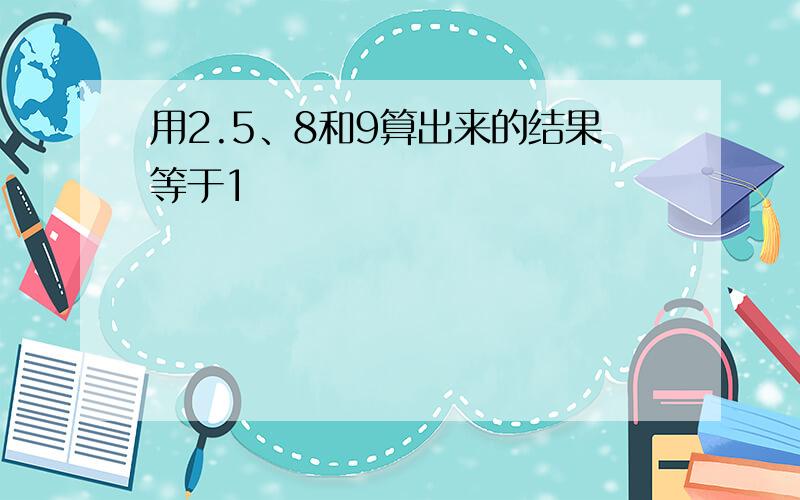 用2.5、8和9算出来的结果等于1