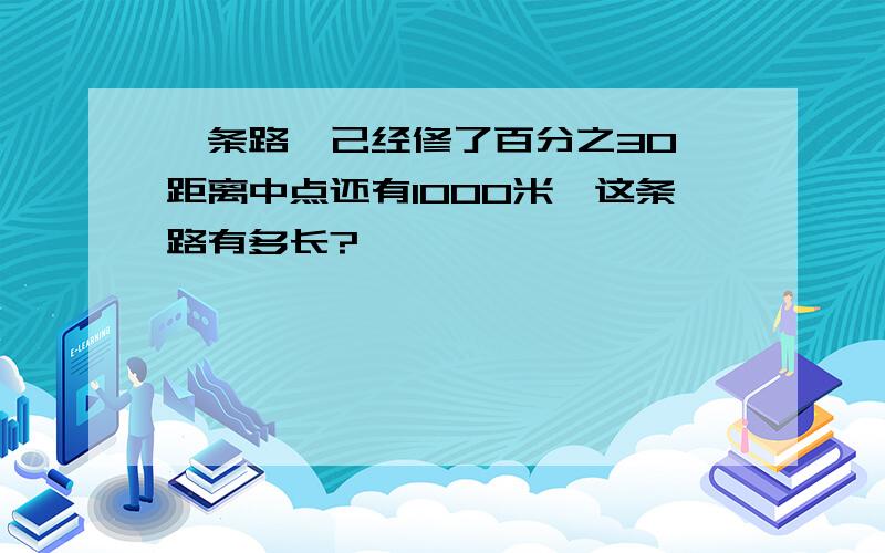 一条路,己经修了百分之30,距离中点还有1000米,这条路有多长?