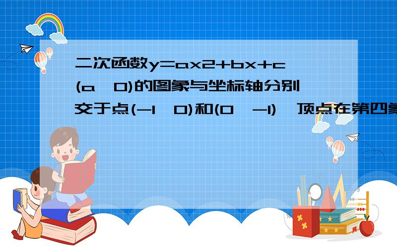 二次函数y=ax2+bx+c(a>0)的图象与坐标轴分别交于点(-1,0)和(0,-1),顶点在第四象限,则a,b,c的取值分别为几?要过程!解得好可追加到100分!