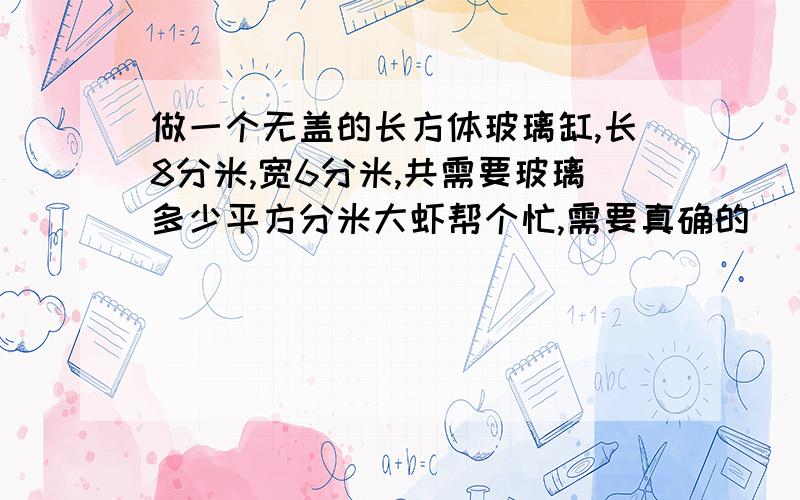 做一个无盖的长方体玻璃缸,长8分米,宽6分米,共需要玻璃多少平方分米大虾帮个忙,需要真确的