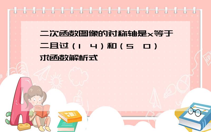 二次函数图像的对称轴是x等于二且过（1,4）和（5,0）求函数解析式