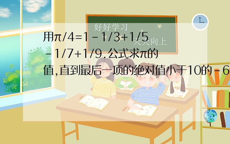 用π/4=1-1/3+1/5-1/7+1/9.公式求π的值,直到最后一项的绝对值小于10的-6次方为止