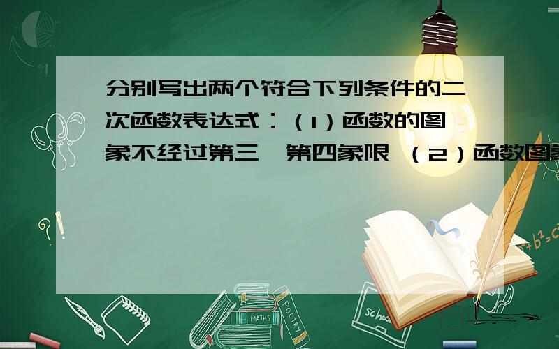 分别写出两个符合下列条件的二次函数表达式：（1）函数的图象不经过第三,第四象限 （2）函数图象分别写出两个符合下列条件的二次函数表达式：（1）函数的图象不经过第三,第四象限（2