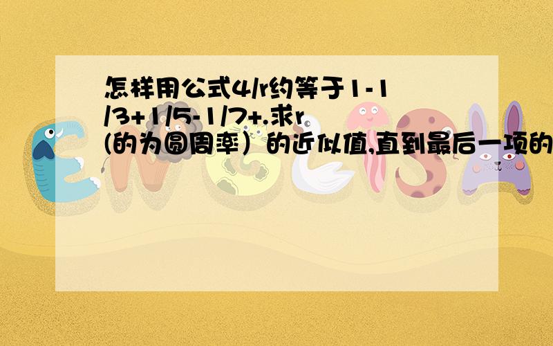 怎样用公式4/r约等于1-1/3+1/5-1/7+.求r(的为圆周率）的近似值,直到最后一项的绝对值小于十的负六次方