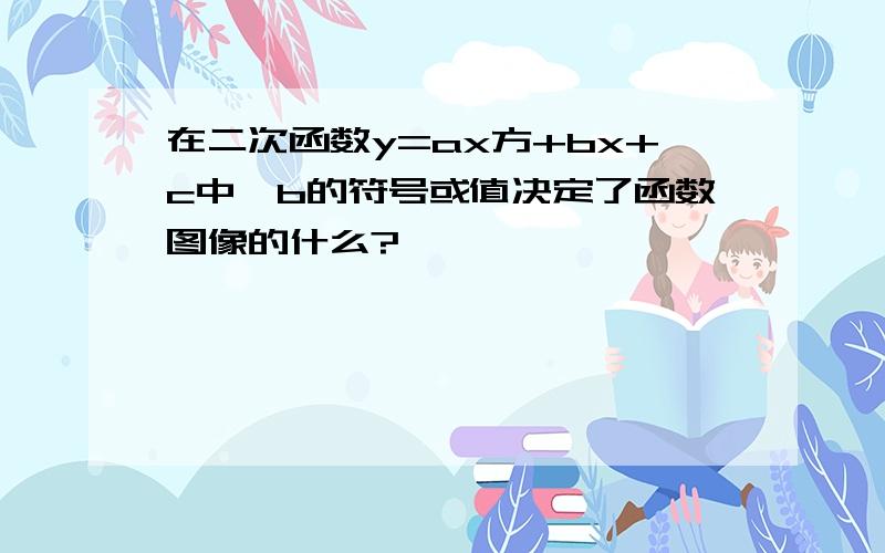 在二次函数y=ax方+bx+c中,b的符号或值决定了函数图像的什么?