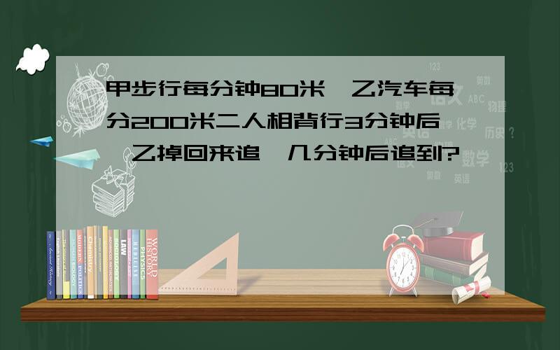 甲步行每分钟80米,乙汽车每分200米二人相背行3分钟后,乙掉回来追,几分钟后追到?