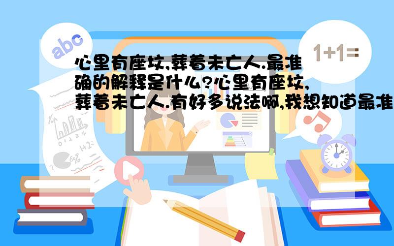 心里有座坟,葬着未亡人.最准确的解释是什么?心里有座坟,葬着未亡人.有好多说法啊,我想知道最准确的解释,比如出自哪里啊,又什么典故啊,用来比喻什么的啊?我在无意间看到的一句话，不是