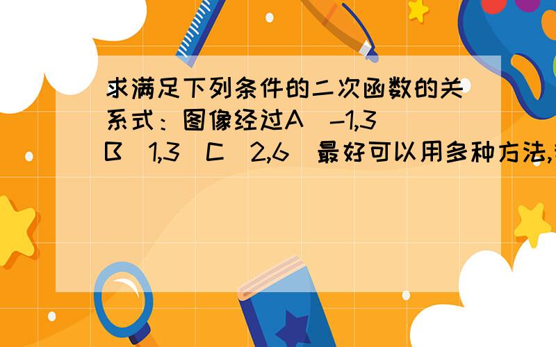 求满足下列条件的二次函数的关系式：图像经过A（-1,3）B（1,3）C（2,6）最好可以用多种方法,我急用,