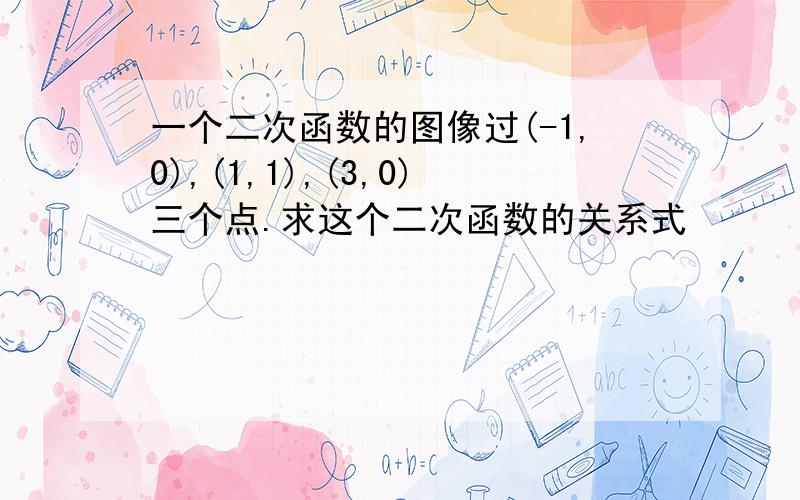 一个二次函数的图像过(-1,0),(1,1),(3,0)三个点.求这个二次函数的关系式