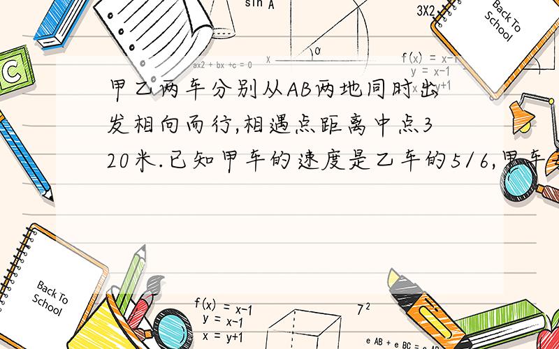 甲乙两车分别从AB两地同时出发相向而行,相遇点距离中点320米.已知甲车的速度是乙车的5/6,甲车每分钟行800米,求AB两地的路程.