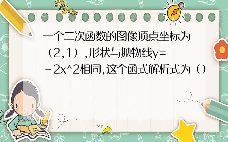 一个二次函数的图像顶点坐标为（2,1）,形状与抛物线y=-2x^2相同,这个函式解析式为（）