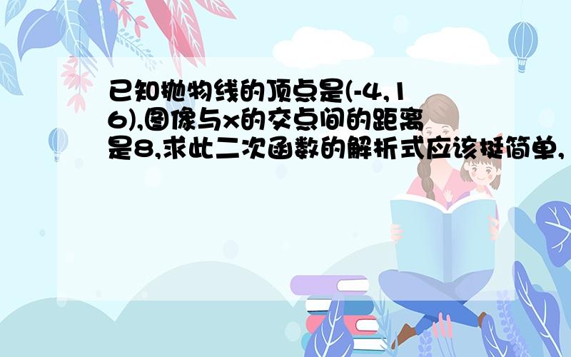 已知抛物线的顶点是(-4,16),图像与x的交点间的距离是8,求此二次函数的解析式应该挺简单,