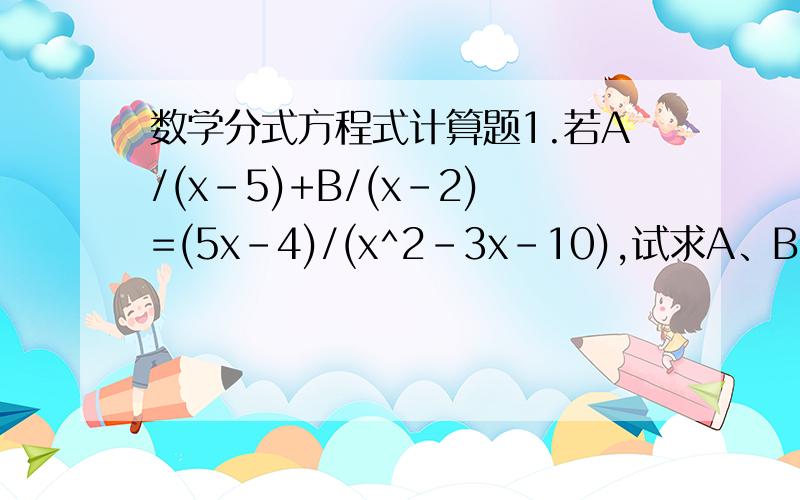 数学分式方程式计算题1.若A/(x-5)+B/(x-2)=(5x-4)/(x^2-3x-10),试求A、B的值2.若1/R=1/R1+1/R2,且R1+R2不等於0,求R3.巳知a^2-6a+9与│b-1│互为相反数,则式子(a/b-b/a)/(a+b)的值为?4.巳知1/x-1/y,则分式(2x+3xy-2y)/(x-2xy