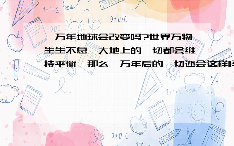 一万年地球会改变吗?世界万物生生不息,大地上的一切都会维持平衡,那么一万年后的一切还会这样吗?会发生那些改变呢?