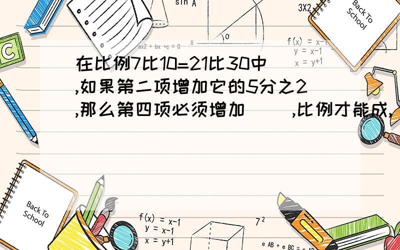 在比例7比10=21比30中,如果第二项增加它的5分之2,那么第四项必须增加( ）,比例才能成,