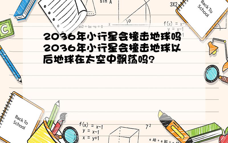 2036年小行星会撞击地球吗2036年小行星会撞击地球以后地球在太空中飘荡吗?