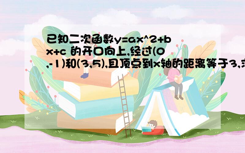 已知二次函数y=ax^2+bx+c 的开口向上,经过(0,-1)和(3,5),且顶点到x轴的距离等于3,求这个函数表达式 在线等   各位大哥  姐姐们   帮帮我   作业  悬赏